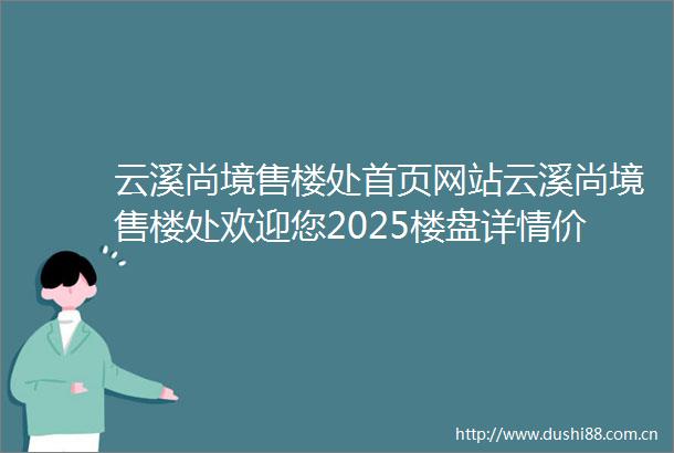 云溪尚境售楼处首页网站云溪尚境售楼处欢迎您2025楼盘详情价格户型
