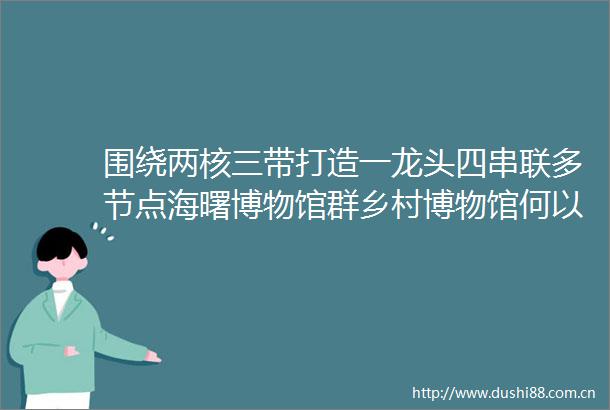 围绕两核三带打造一龙头四串联多节点海曙博物馆群乡村博物馆何以出圈
