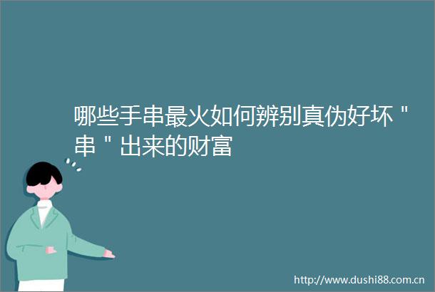 哪些手串最火如何辨别真伪好坏＂串＂出来的财富