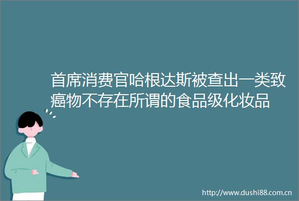 首席消费官哈根达斯被查出一类致癌物不存在所谓的食品级化妆品