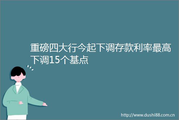 重磅四大行今起下调存款利率最高下调15个基点