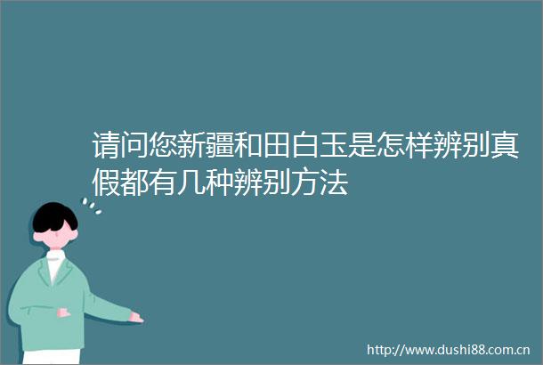 请问您新疆和田白玉是怎样辨别真假都有几种辨别方法