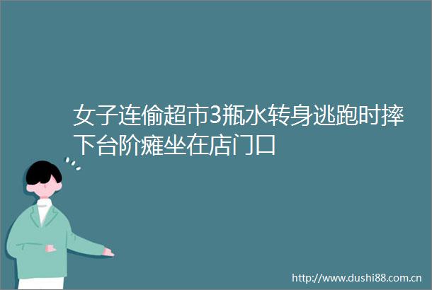 女子连偷超市3瓶水转身逃跑时摔下台阶瘫坐在店门口