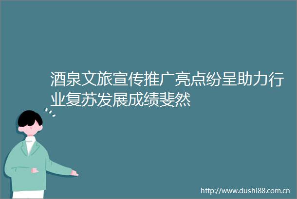 酒泉文旅宣传推广亮点纷呈助力行业复苏发展成绩斐然