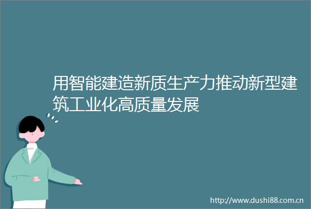 用智能建造新质生产力推动新型建筑工业化高质量发展