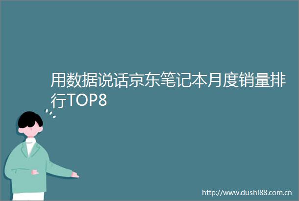 用数据说话京东笔记本月度销量排行TOP8