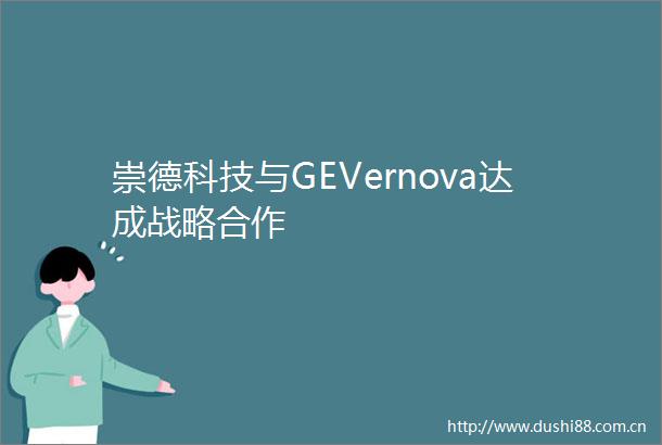 崇德科技与GEVernova达成战略合作