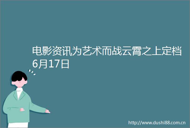 电影资讯为艺术而战云霄之上定档6月17日