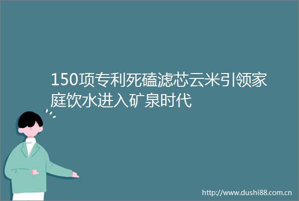 150项专利死磕滤芯云米引领家庭饮水进入矿泉时代