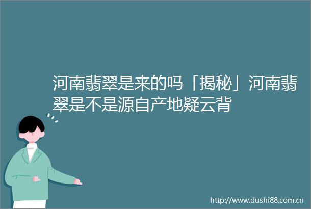 河南翡翠是来的吗「揭秘」河南翡翠是不是源自产地疑云背