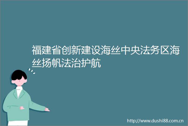 福建省创新建设海丝中央法务区海丝扬帆法治护航