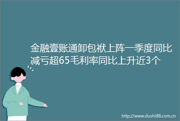 金融壹账通卸包袱上阵一季度同比减亏超65毛利率同比上升近3个百分点