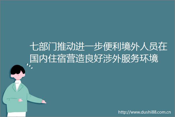 七部门推动进一步便利境外人员在国内住宿营造良好涉外服务环境