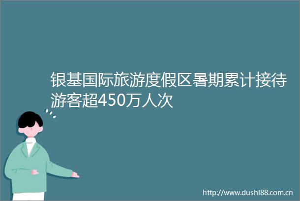 银基国际旅游度假区暑期累计接待游客超450万人次