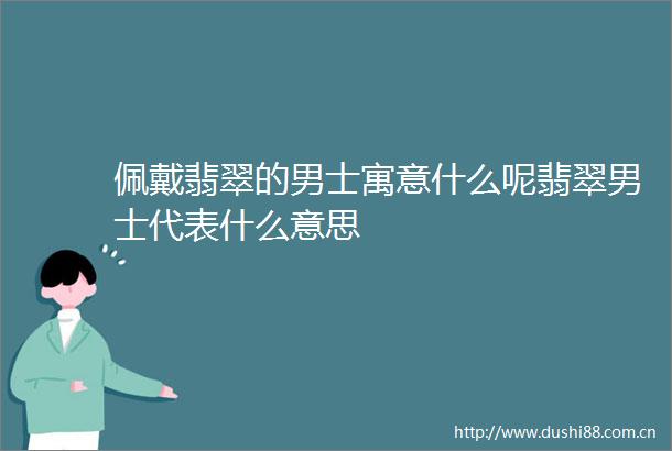 佩戴翡翠的男士寓意什么呢翡翠男士代表什么意思