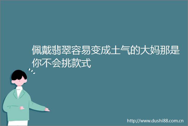 佩戴翡翠容易变成土气的大妈那是你不会挑款式