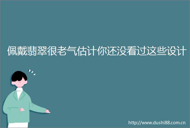 佩戴翡翠很老气估计你还没看过这些设计