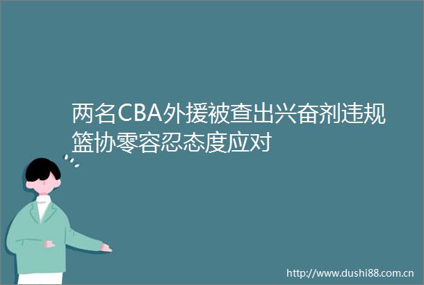 两名CBA外援被查出兴奋剂篮协零容忍态度应对