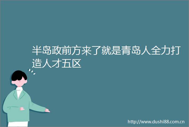 半岛政前方来了就是青岛人全力打造人才五区