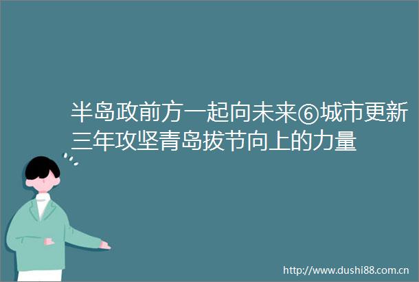 半岛政前方一起向未来⑥城市更新三年攻坚青岛拔节向上的力量