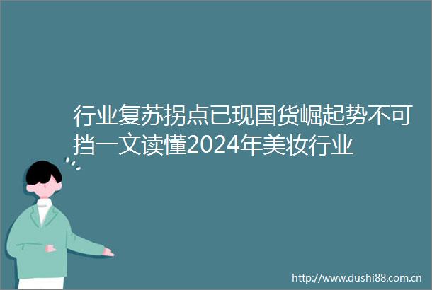 行业复苏拐点已现国货崛起势不可挡一文读懂2024年美妆行业