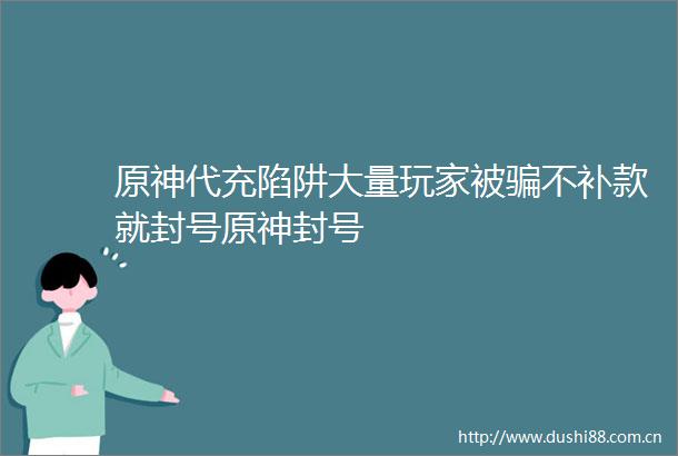 原神代充陷阱大量玩家被不补款就封号原神封号