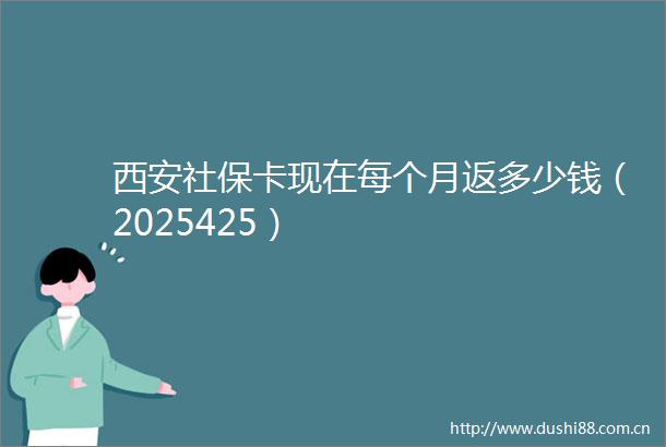西安社保卡现在每个月返多少钱（2025425）