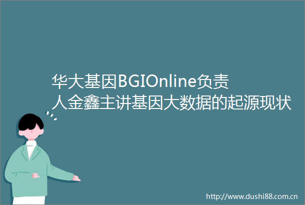 华大基因BGIOnline负责人金鑫主讲基因大数据的起源现状与未来硬创公开课