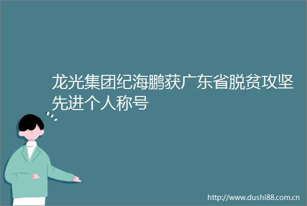 龙光集团纪海鹏获广东省脱贫攻坚先进个人称号