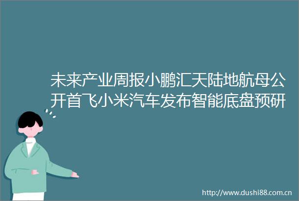 未来产业周报小鹏汇天陆地航母公开首飞小米汽车发布智能底盘预研技术