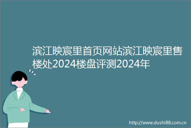 滨江映宸里首页网站滨江映宸里售楼处2024楼盘评测2024年最新价格户型