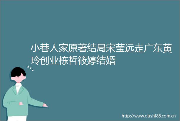 小巷人家原著结局宋莹远走广东黄玲创业栋哲筱婷结婚