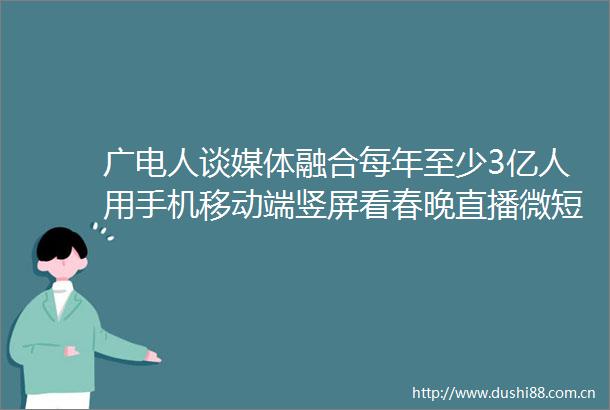 广电人谈媒体融合每年至少3亿人用手机移动端竖屏看春晚直播微短剧用户超6亿