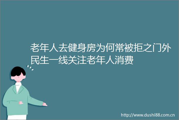 老年人去健身房为何常被拒之门外民生一线关注老年人消费