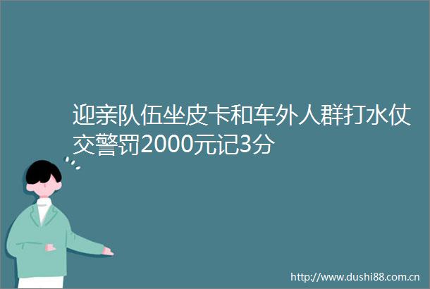 迎亲队伍坐皮卡和车外人群打水仗罚2000元记3分