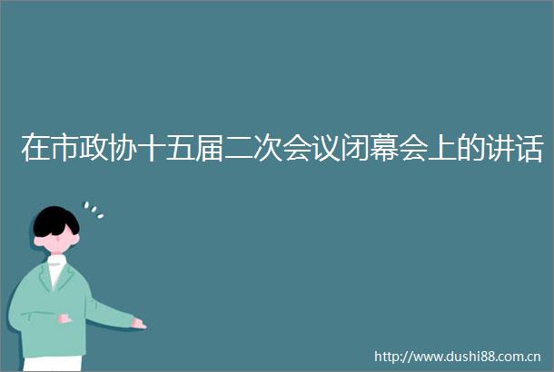 在市政协十五届二次会议闭幕会上的讲话