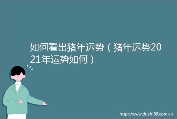 如何看出猪年运势（猪年运势2021年运势如何）