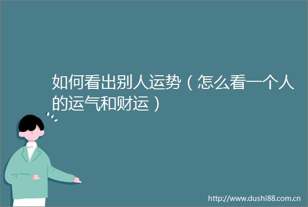 如何看出别人运势（怎么看一个人的运气和财运）