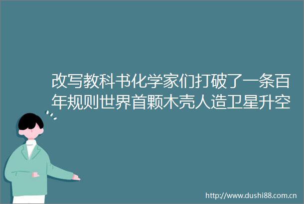 改写教科书化学家们打破了一条百年规则世界首颗木壳人造卫星升空科技周览