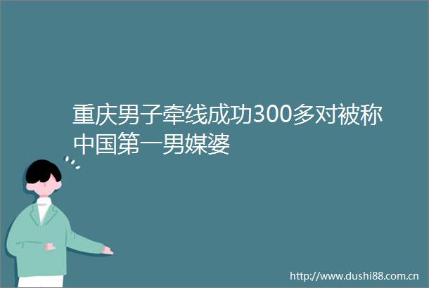 重庆男子牵线成功300多对被称第一男媒婆