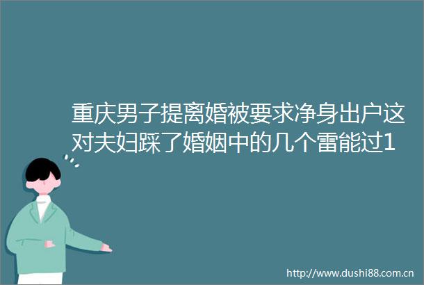 重庆男子提离婚被要求净身出户这对夫妇踩了婚姻中的几个雷能过15年很不错了