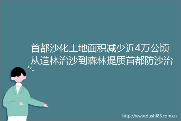 首都沙化土地面积减少近4万公顷从造林治沙到森林提质首都防沙治沙成效显著