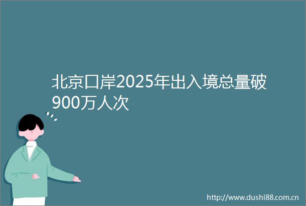 北京口岸2025年出入境总量破900万人次