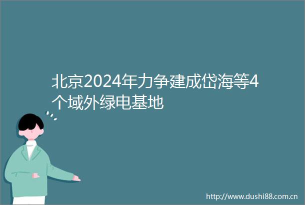 北京2024年力争建成岱海等4个域外绿电基地