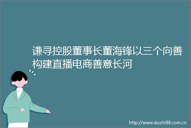 谦寻控股董事长董海锋以三个向善构建直播电商善意长河