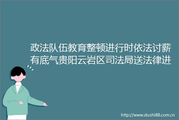政法队伍教育整顿进行时依法讨薪有底气贵阳云岩区司法局送进工地