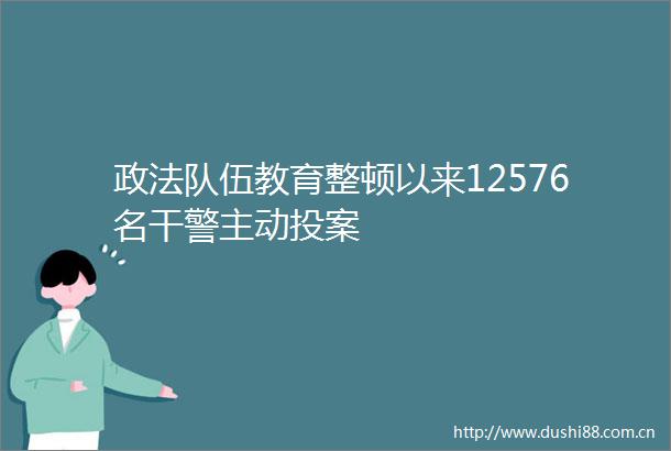 政法队伍教育整顿以来12576名干警主动投案