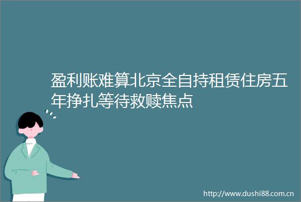 盈利账难算北京全自持租赁住房五年挣扎等待救赎焦点