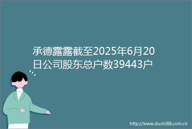 承德露露截至2025年6月20日公司股东总户数39443户