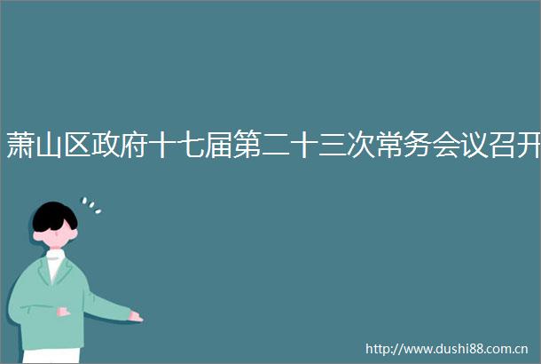 萧山区十七届第二十三次常务会议召开